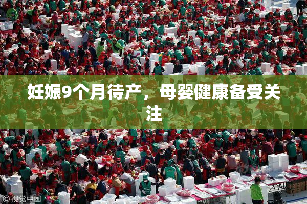 妊娠9个月待产，母婴健康备受关注