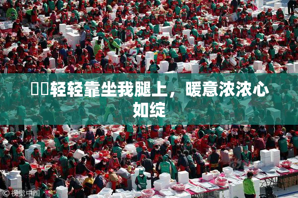 妺妺轻轻靠坐我腿上，暖意浓浓心如绽