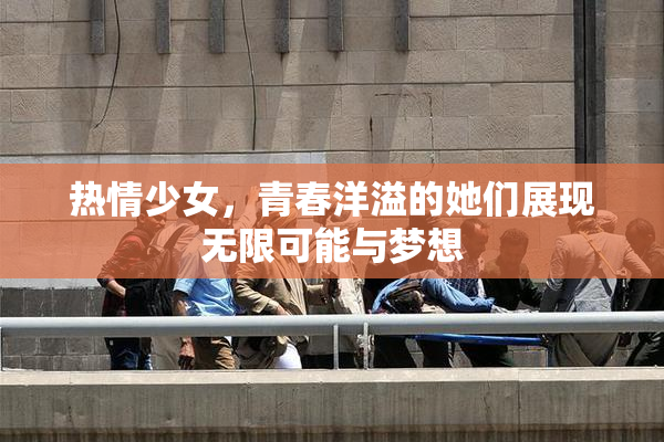 热情少女，青春洋溢的她们展现无限可能与梦想
