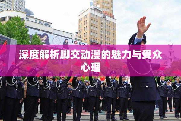 深度解析脚交动漫的魅力与受众心理