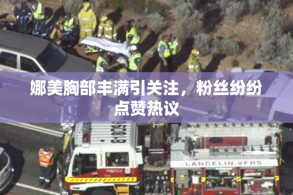 娜美胸部丰满引关注，粉丝纷纷点赞热议