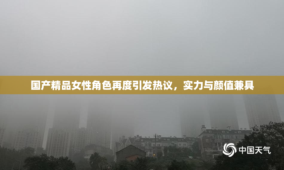 国产精品女性角色再度引发热议，实力与颜值兼具
