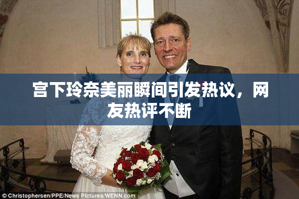 宫下玲奈美丽瞬间引发热议，网友热评不断