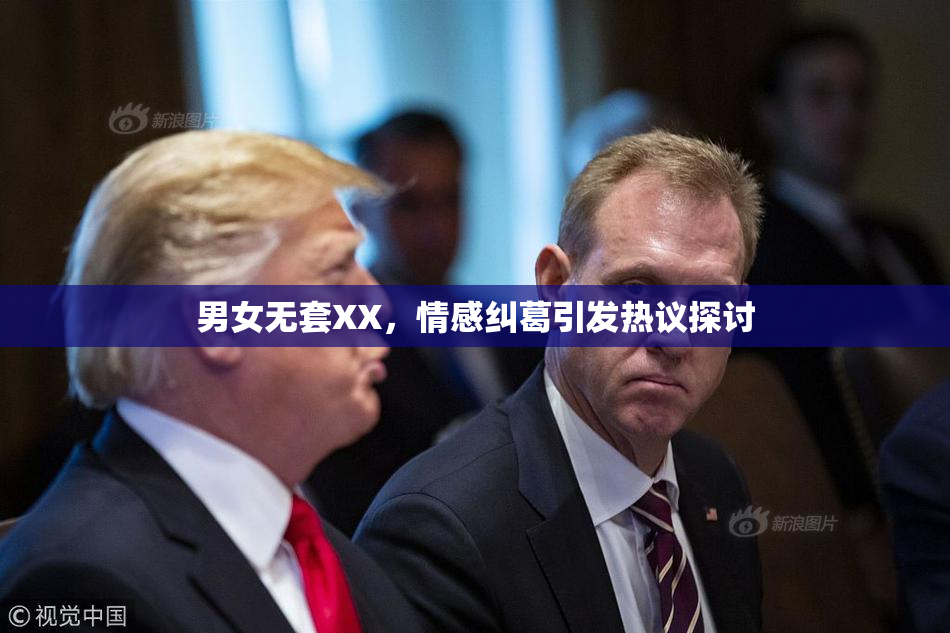 男女无套XX，情感纠葛引发热议探讨