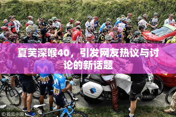 夏芙深喉40，引发网友热议与讨论的新话题