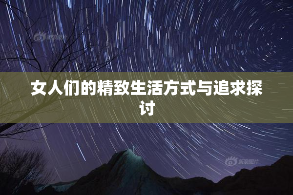 女人们的精致生活方式与追求探讨