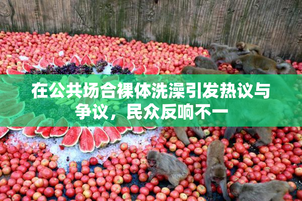 在公共场合裸体洗澡引发热议与争议，民众反响不一