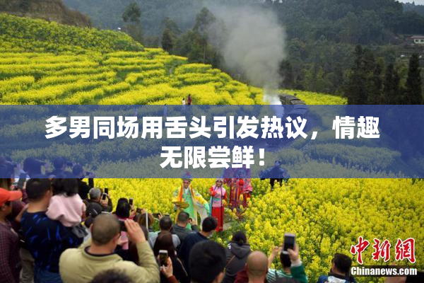 多男同场用舌头引发热议，情趣无限尝鲜！