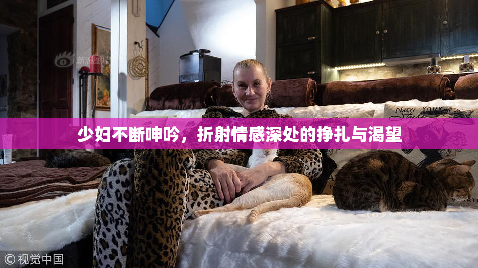 少妇不断呻吟，折射情感深处的挣扎与渴望