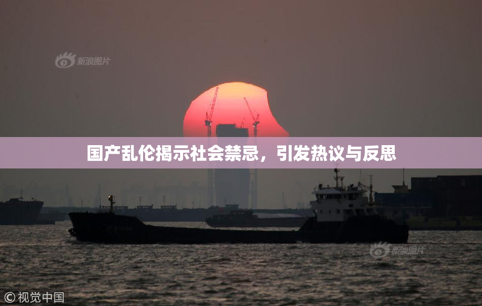 国产乱伦揭示社会禁忌，引发热议与反思