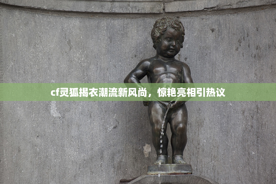 cf灵狐揭衣潮流新风尚，惊艳亮相引热议