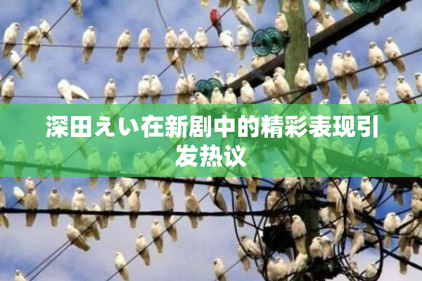 深田えい在新剧中的精彩表现引发热议