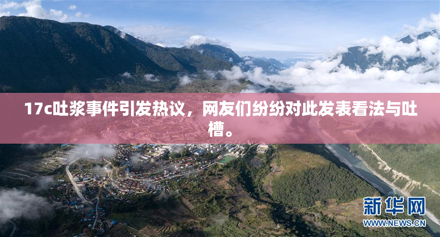 17c吐浆事件引发热议，网友们纷纷对此发表看法与吐槽。