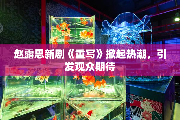 赵露思新剧《重写》掀起热潮，引发观众期待