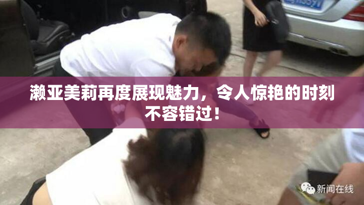 濑亚美莉再度展现魅力，令人惊艳的时刻不容错过！
