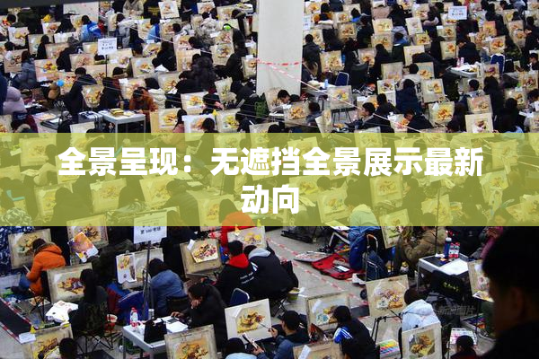 全景呈现：无遮挡全景展示最新动向