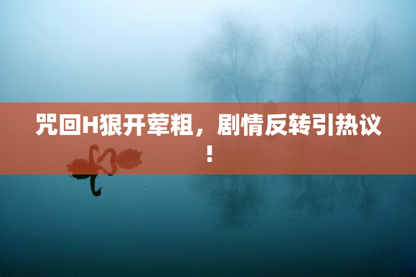 咒回H狠开荤粗，剧情反转引热议!