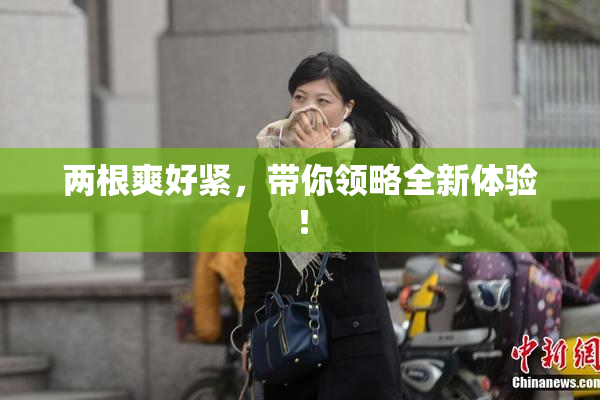 两根爽好紧，带你领略全新体验！