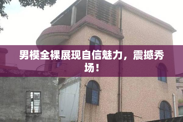 男模全裸展现自信魅力，震撼秀场！