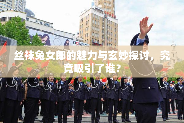 丝袜兔女郎的魅力与玄妙探讨，究竟吸引了谁？