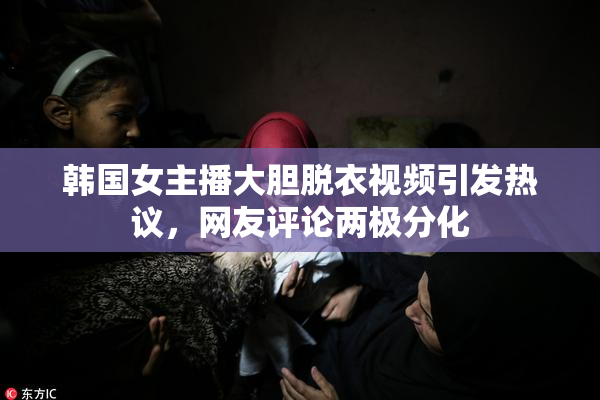 韩国女主播大胆脱衣视频引发热议，网友评论两极分化