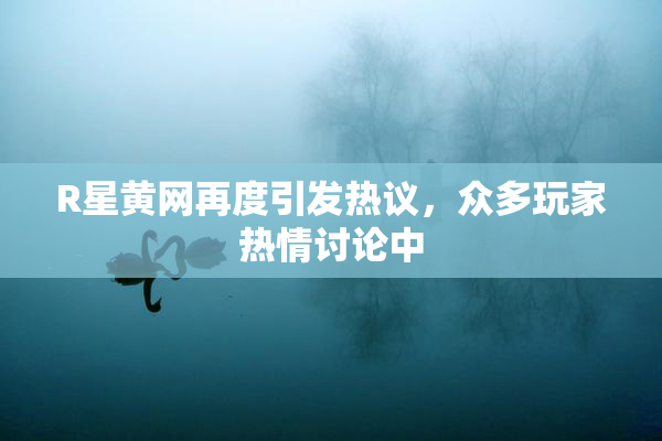 R星黄网再度引发热议，众多玩家热情讨论中