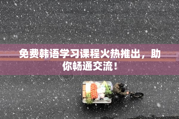 免费韩语学习课程火热推出，助你畅通交流！