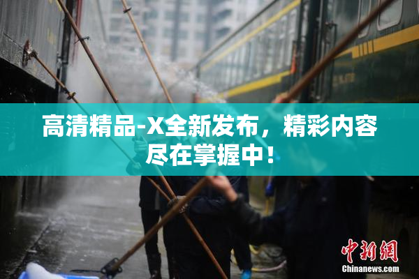 高清精品-X全新发布，精彩内容尽在掌握中！