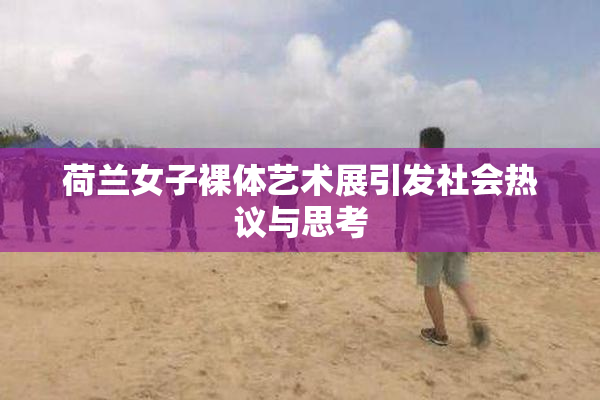 荷兰女子裸体艺术展引发社会热议与思考