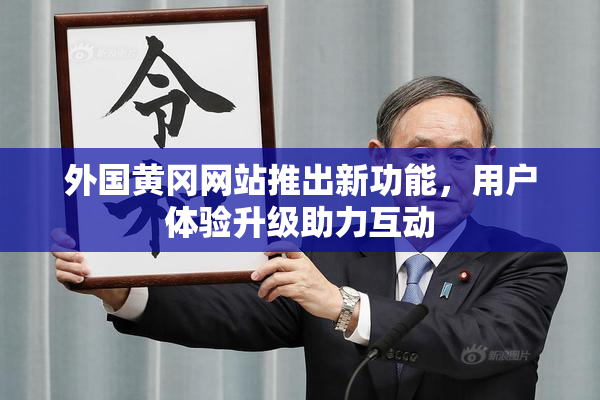 外国黄冈网站推出新功能，用户体验升级助力互动