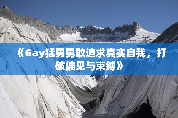 《Gay猛男勇敢追求真实自我，打破偏见与束缚》