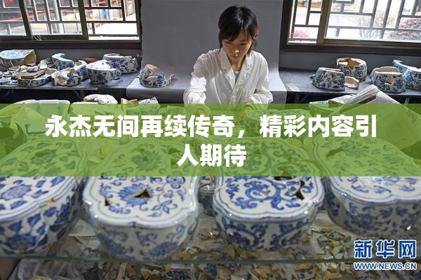永杰无间再续传奇，精彩内容引人期待