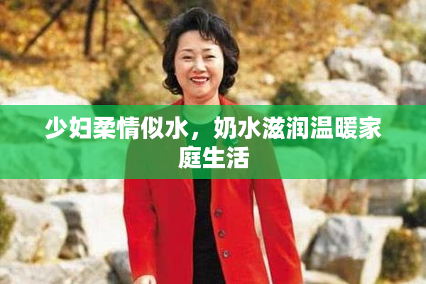 少妇柔情似水，奶水滋润温暖家庭生活