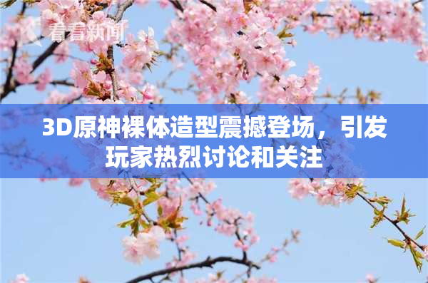 3D原神裸体造型震撼登场，引发玩家热烈讨论和关注