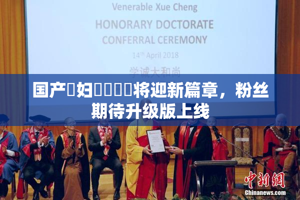 国产婬妇❌‌❌‌将迎新篇章，粉丝期待升级版上线