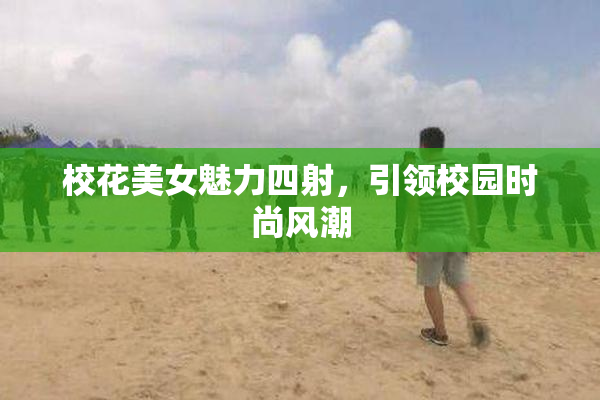 校花美女魅力四射，引领校园时尚风潮