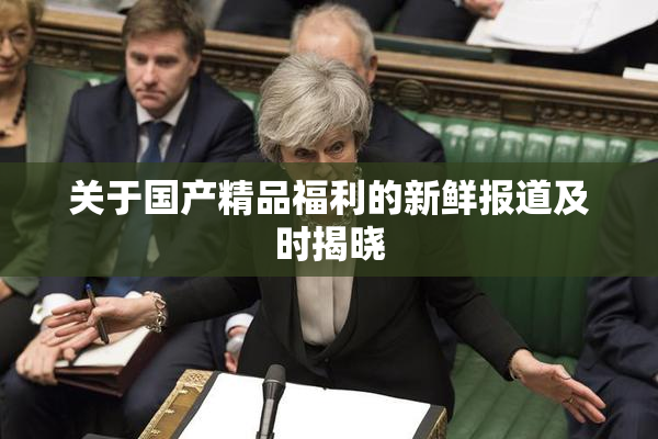 关于国产精品福利的新鲜报道及时揭晓