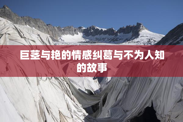 巨茎与艳的情感纠葛与不为人知的故事