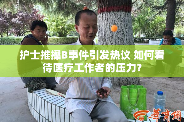 护士推搡B事件引发热议 如何看待医疗工作者的压力？