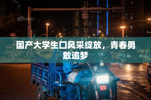 国产大学生囗风采绽放，青春勇敢追梦