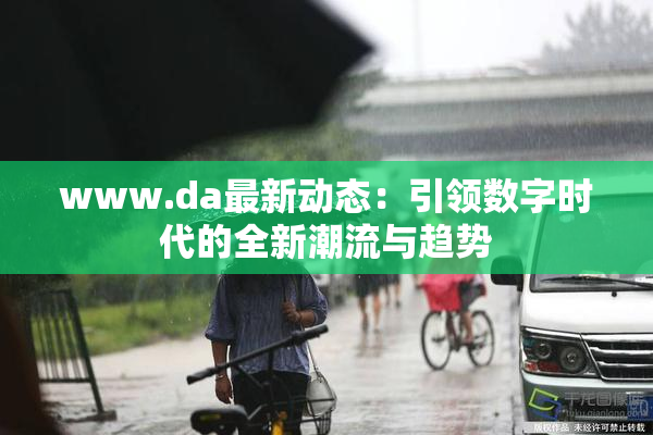www.da最新动态：引领数字时代的全新潮流与趋势