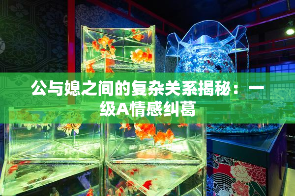 公与媳之间的复杂关系揭秘：一级A情感纠葛