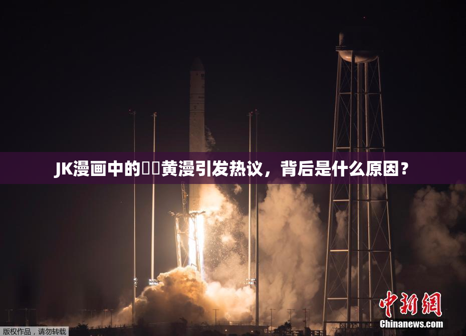 JK漫画中的❌‌黄漫引发热议，背后是什么原因？