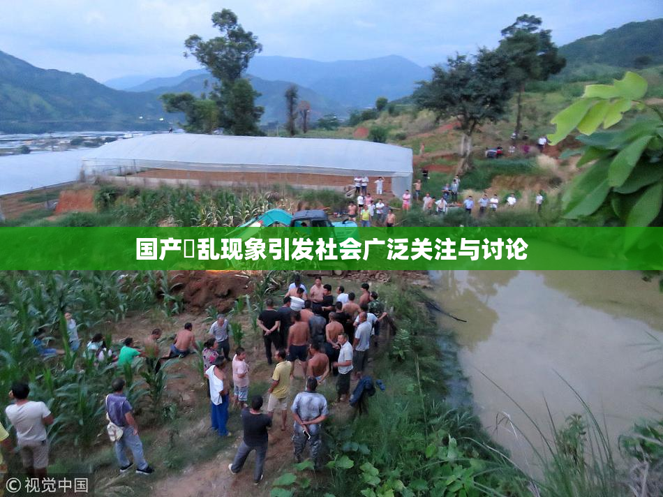 国产婬乱现象引发社会广泛关注与讨论