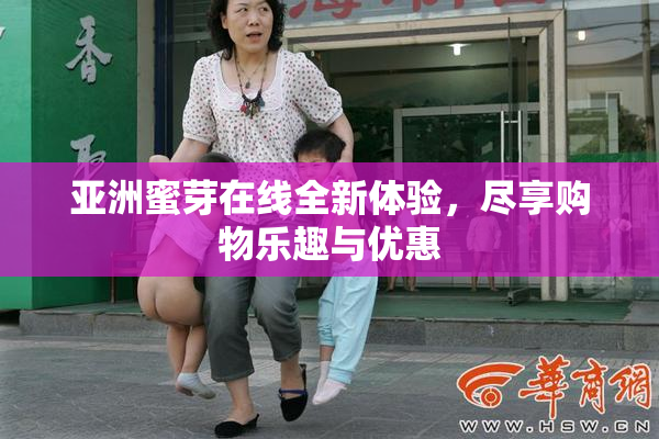 亚洲蜜芽在线全新体验，尽享购物乐趣与优惠