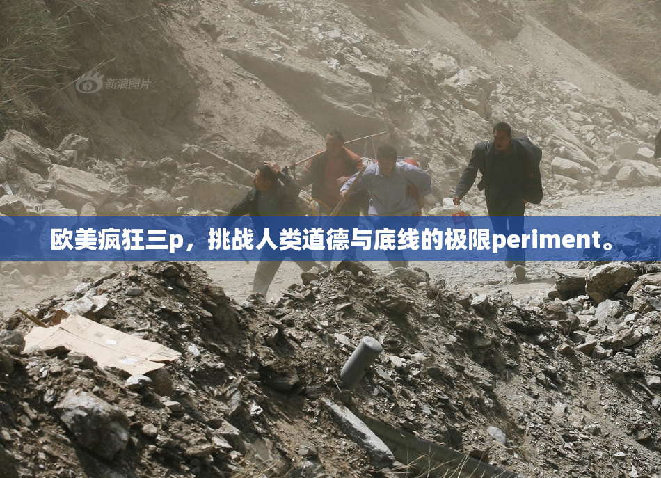 欧美疯狂三p，挑战人类道德与底线的极限periment。