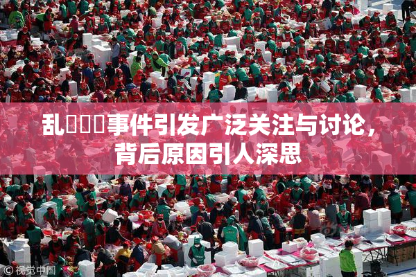 乱婬妺妺事件引发广泛关注与讨论，背后原因引人深思