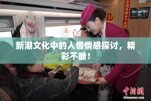 新潮文化中的人兽情感探讨，精彩不断！