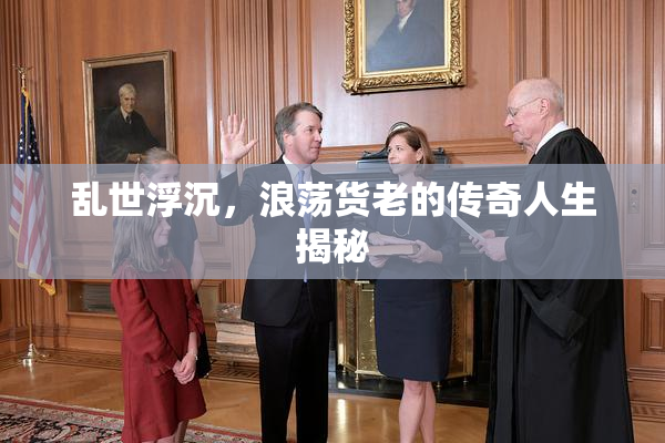 乱世浮沉，浪荡货老的传奇人生揭秘