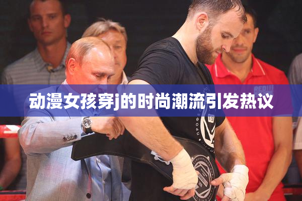 动漫女孩穿j的时尚潮流引发热议